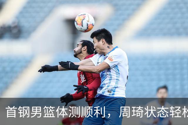 首钢男篮体测顺利，周琦状态轻松，赵睿幽默抢镜，曾凡博缺席引猜测