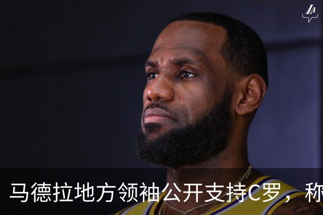 马德拉地方领袖公开支持C罗，称其成就不可忽视